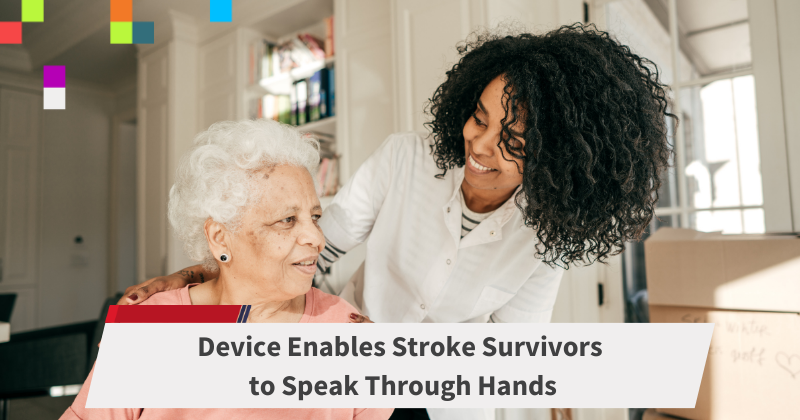 Image is of an older woman sitting in a home, with a younger woman with dark curly hair and a white top, leaning towards her and smiling. The text says Device Enables Stroke Survivors to Speak Through Hands.