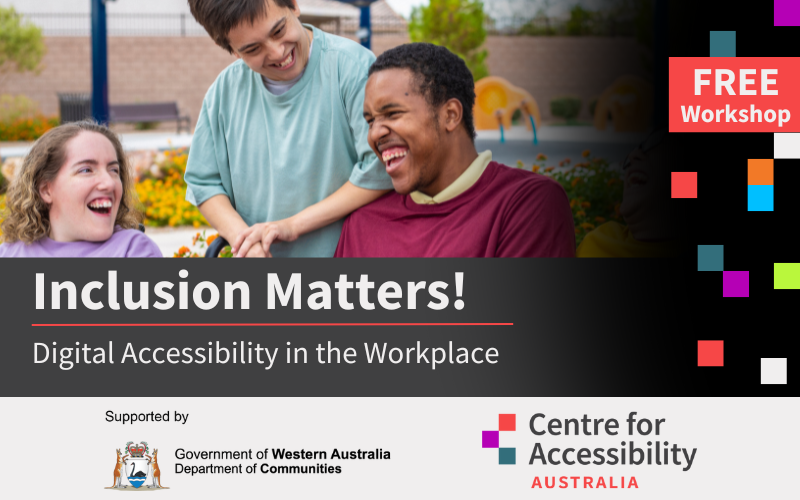 An image of 3 people smiling and looking at each other, and text that says "FREE Workshop. Inclusion Matters! Digital Accessibility in the Workplace" Below is the logo Supported by Government of Western Australia Department. To the right is the logo of Centre for Accessibility Australia.