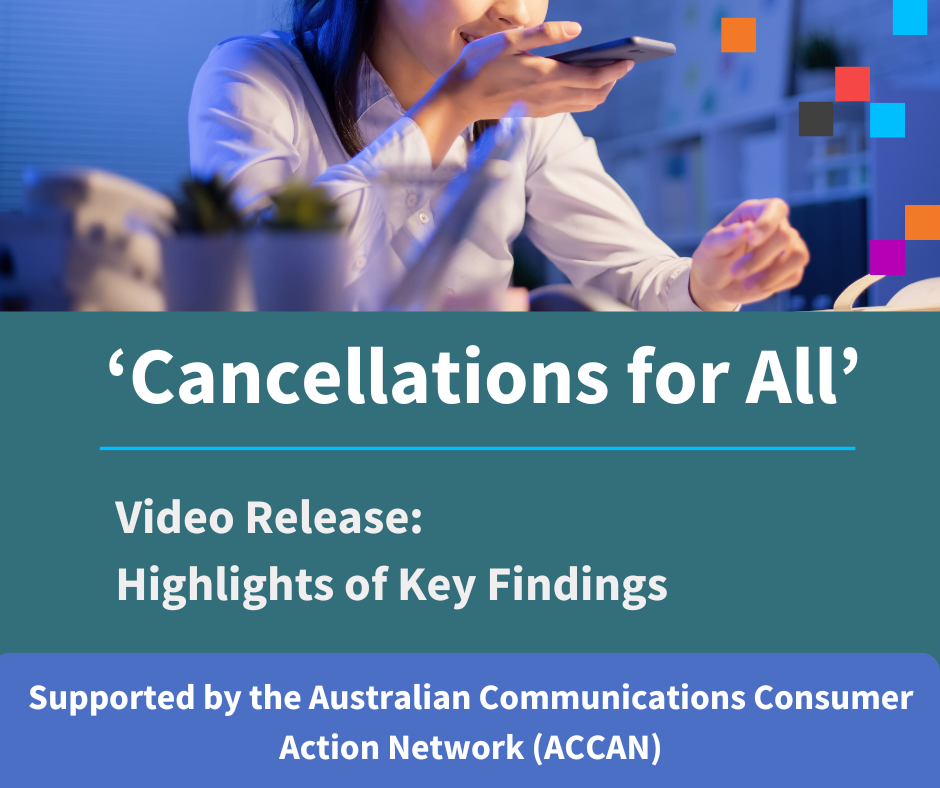 Text says

‘Cancellations for All’

Video Release:
Highlights of Key Findings 

Supported by the Australian Communications Consumer Action Network (ACCAN)

Image is of a woman in a white blouse, holding her phone to her face.