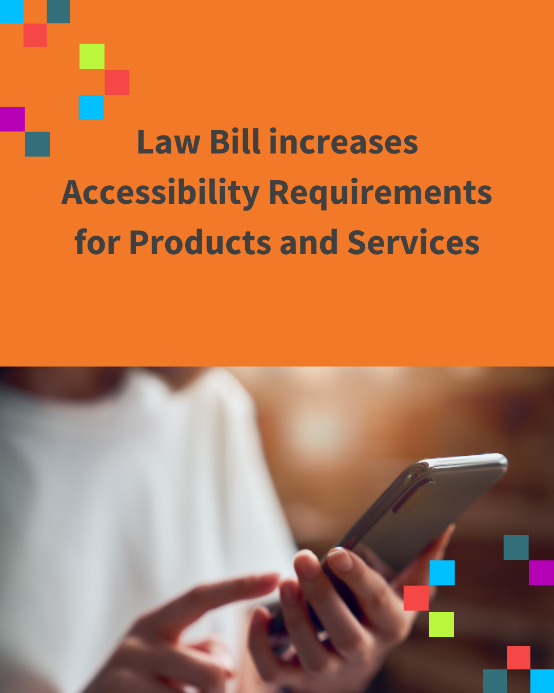 Text says Law Bill increases Accessibility Requirements for Products and Services. Image is of a person holding a phone.