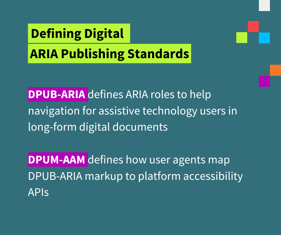 Text says Defining Digital Aria Publishing Standards. DPUB-ARIA defines ARIA roles to help navigation for assistive technology users in long-form digital documents.

DPUM-AAM defines how user agents map DPUB-ARIA markup to platform accessibility APIs.