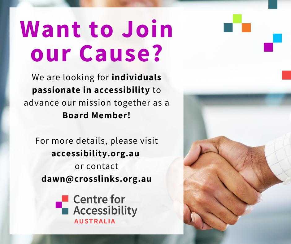 Text says want to join our cause? We are looking for individuals passionate in accessibility to advance our mission together as a Board Member! For more details, please visit accessibility.org.au 
or contact
dawn@crosslinks.org.au 
Underneath is the logo for Centre for Accessibility Australia. Picture is of two hands shaking. 
