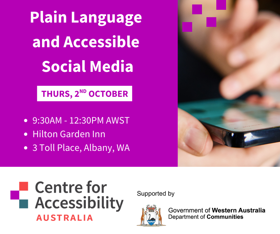 Text says plain language and accessible social media. Thursday, 2nd of October. 9:30-12:30 AWST. Hilton Garden Inn. 3 Toll Place, Albany. Picture is of a hand scrolling a phone. The logos of Centre for Accessibility Australia and the Department of Communities WA.