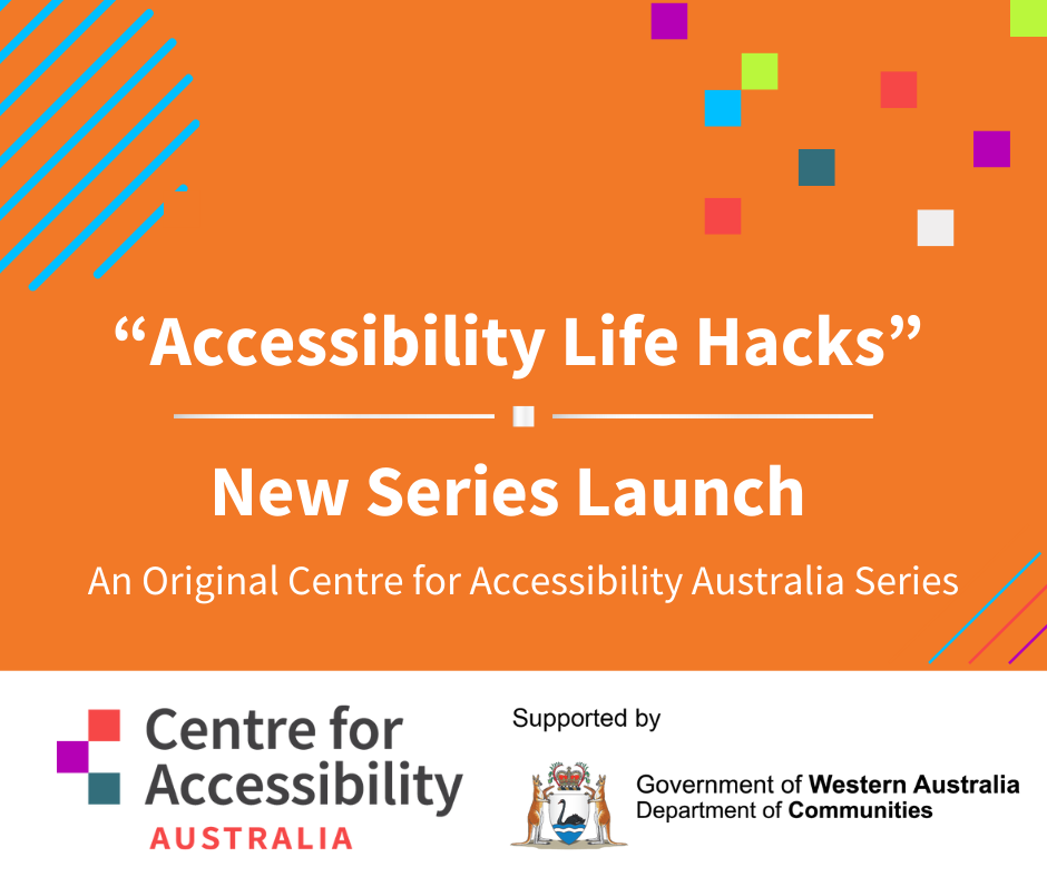Text says 'accessibility life hacks'. New series launch. An original Centre for Accessibility Australia series. Below are the logos of Centre for Accessibility Australia and the Department of Communities WA. 