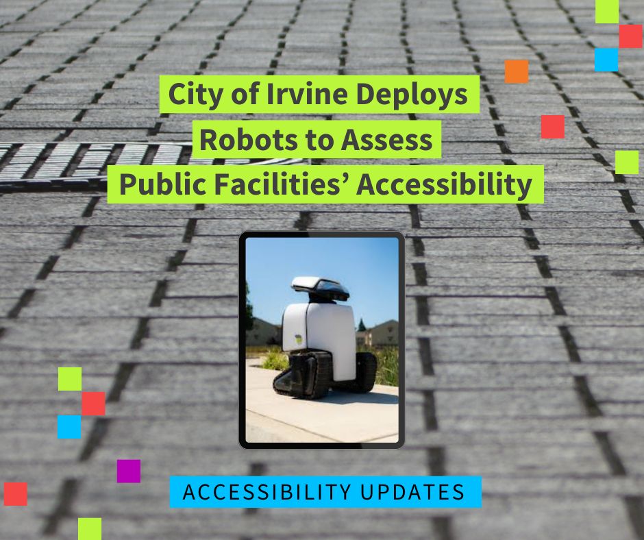 graphic image with text reading "city of Irvine deploys robots to assess public facilities' accessibility". There is an image of the referenced robot. below text reads "accessibility updates".