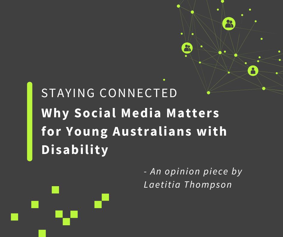 Graphic image introducing an opinion piece written by Laetitia Thompson with title "staying connected: why social media matters for young Australians with Disability".