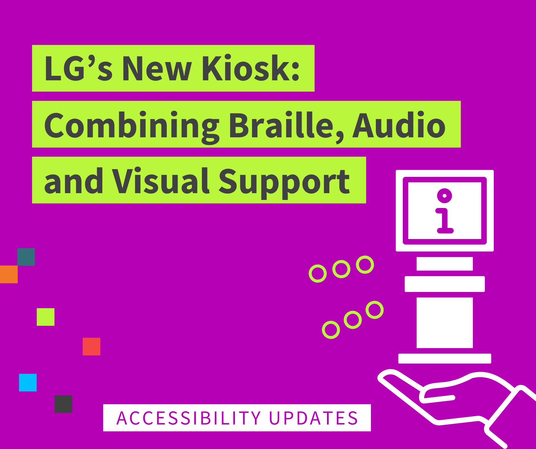 graphic icon of a hand holding up a kiosk with green design elements around it. the text reads "LG's new kiosk: combining braille, audio and visual support. accessibility updates".
