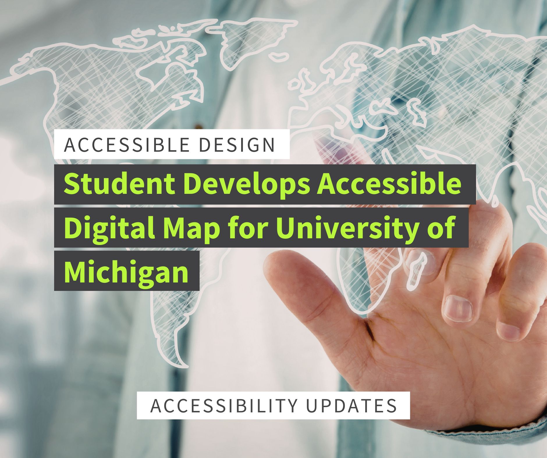 graphic image of a person's hand against a digital map with text reading "accessible design: student develops accessible digital map for University of Michigan". below reads "accessibility updates".