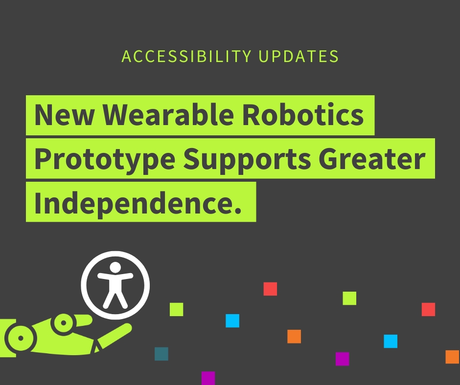 Graphic image of a robotic hand holding the accessibility icon. The text reads "accessibility updates: new wearable prototype supports greater independence".