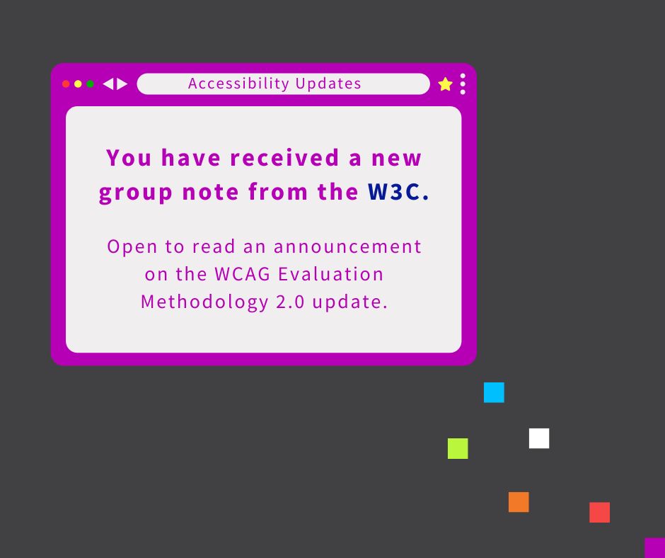 graphic image of a purple web browser opening with text reading "you have received a new group note from the W3C. Open to read an announcement on the WCAG Evaluation Methodology 2.0 update." The page of the web browser reads "accessibility updates".