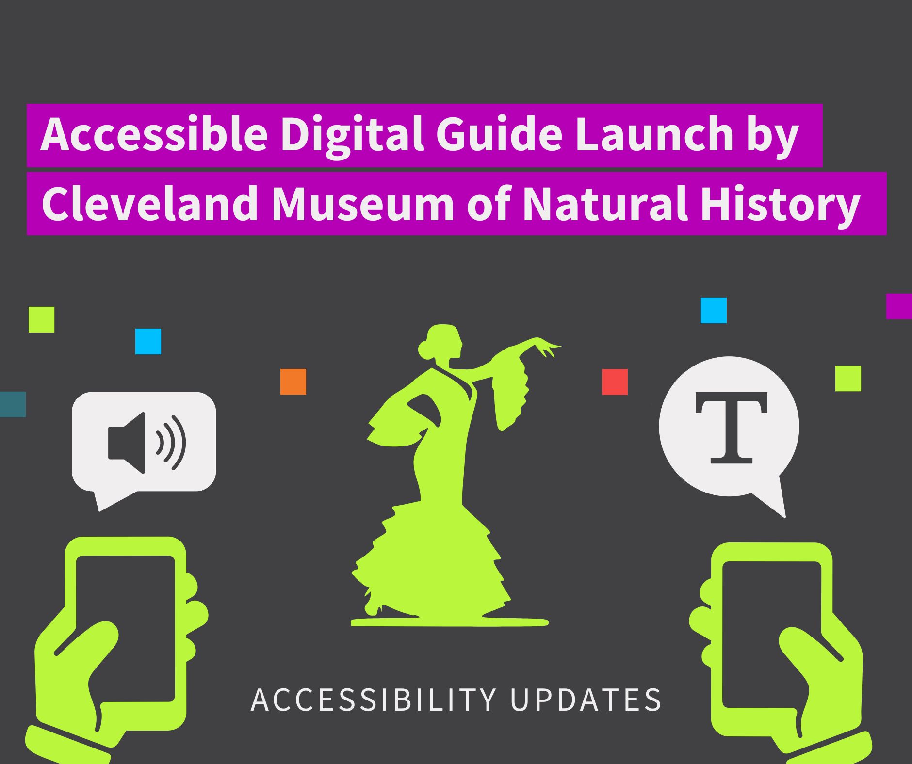 black graphic design with text reading "Accessible digital guide launch by Cleveland Museum of Natural History". There is an icon of a girl in a feathery dress dancing below in the center, with two hands holding a mobile phone that is pointed at her. Above the mobile phones, there is a chat bubble, with one showing an icon of audio content, and the other showing an icon of text content. The text at the bottom reads "accessibility updates". CFA Australia's signature dots are scattered within the design.